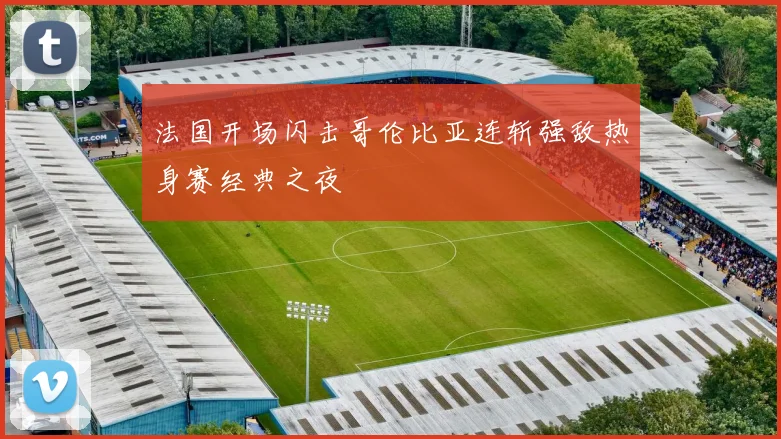 法国开场闪击哥伦比亚连斩强敌热身赛经典之夜