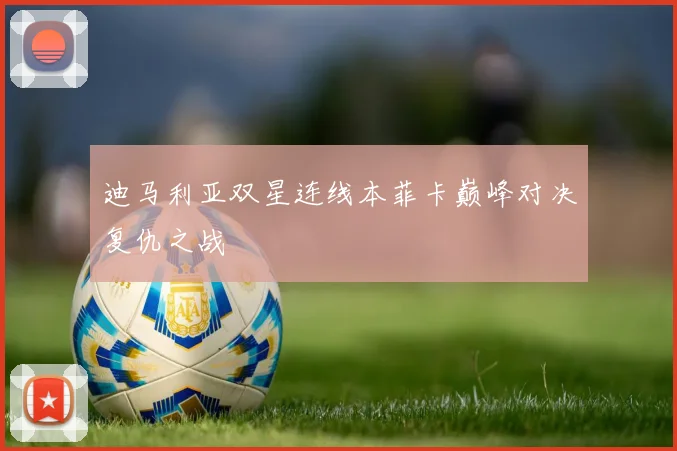迪马利亚双星连线本菲卡巅峰对决复仇之战