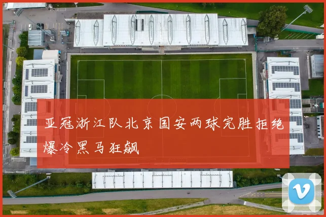 亚冠浙江队北京国安两球完胜拒绝爆冷黑马狂飙