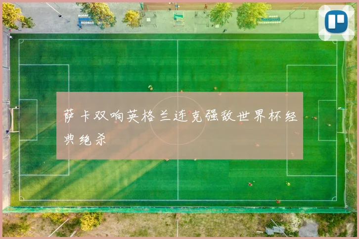 萨卡双响英格兰连克强敌世界杯经典绝杀