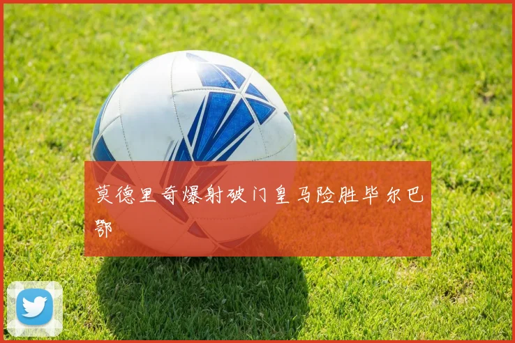 莫德里奇爆射破门皇马险胜毕尔巴鄂
