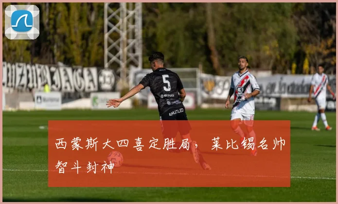 西蒙斯大四喜定胜局，莱比锡名帅智斗封神