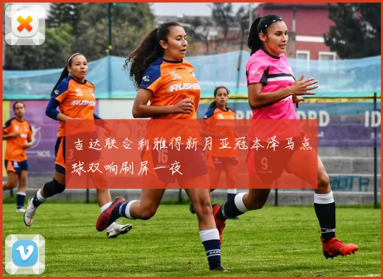 吉达联合利雅得新月亚冠本泽马点球双响刷屏一夜