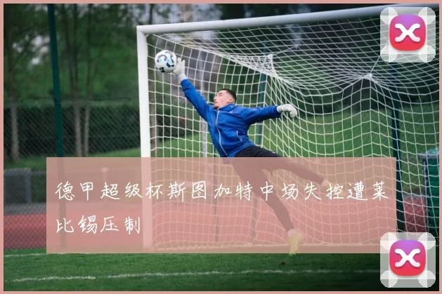 德甲超级杯斯图加特中场失控遭莱比锡压制