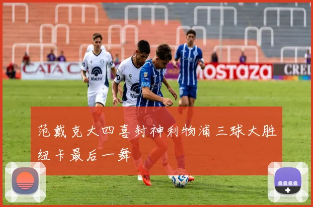 范戴克大四喜封神利物浦三球大胜纽卡最后一舞