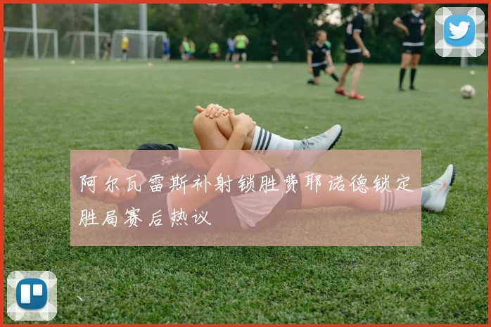 阿尔瓦雷斯补射锁胜费耶诺德锁定胜局赛后热议