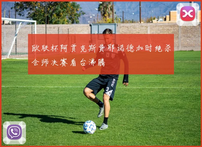 欧联杯阿贾克斯费耶诺德加时绝杀会师决赛看台沸腾