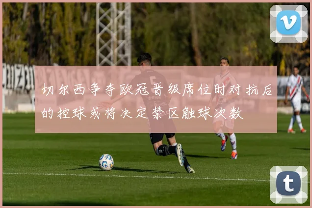切尔西争夺欧冠晋级席位时对抗后的控球或将决定禁区触球次数