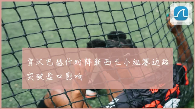 贾汉巴赫什对阵新西兰小组赛边路突破盘口影响