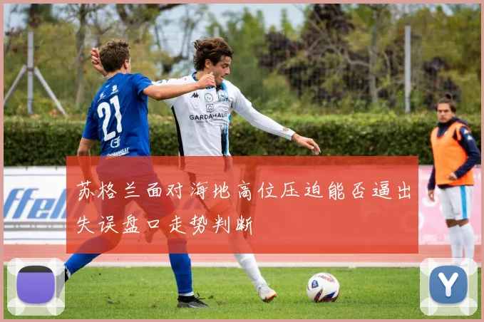 苏格兰面对海地高位压迫能否逼出失误盘口走势判断
