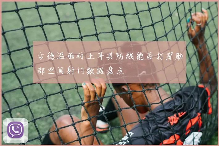 古德温面对土耳其防线能否打穿肋部空间射门数据盘点