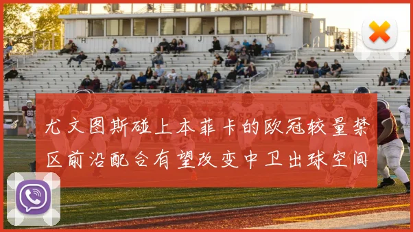 尤文图斯碰上本菲卡的欧冠较量禁区前沿配合有望改变中卫出球空间