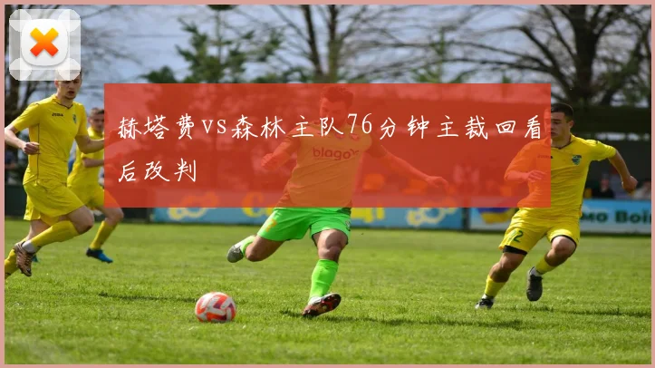 赫塔费vs森林主队76分钟主裁回看后改判