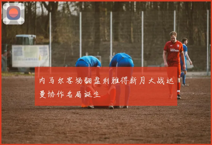 内马尔客场翻盘利雅得新月大战达曼协作名局诞生