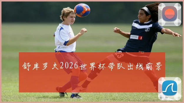 舒库罗夫2026世界杯带队出线前景