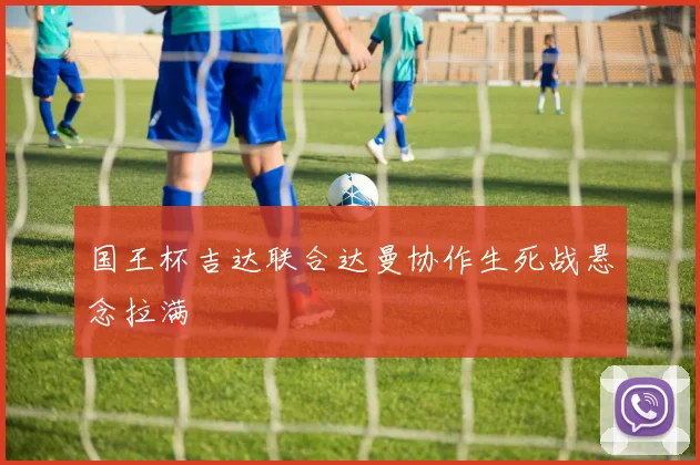 国王杯吉达联合达曼协作生死战悬念拉满