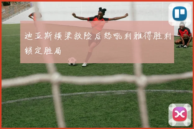 迪亚斯横梁救险后怒吼利雅得胜利锁定胜局