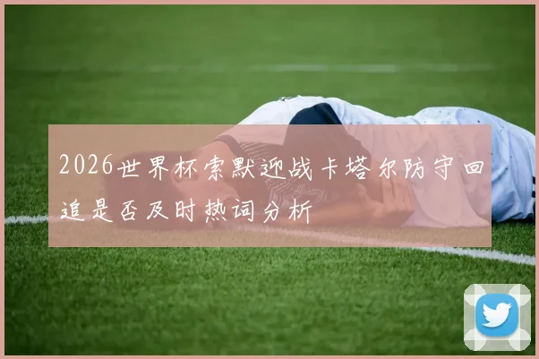 2026世界杯索默迎战卡塔尔防守回追是否及时热词分析