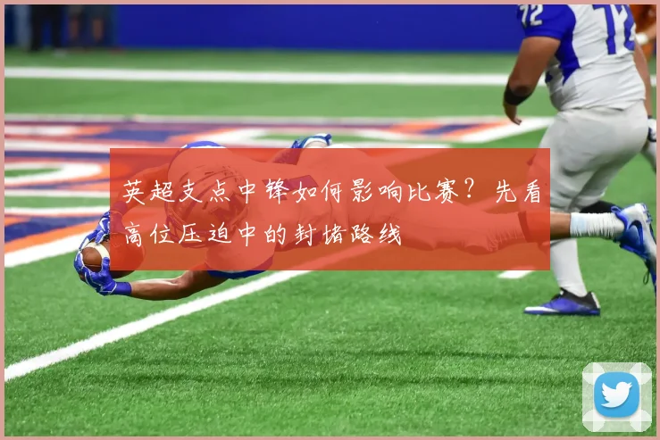 英超支点中锋如何影响比赛？先看高位压迫中的封堵路线
