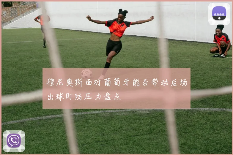 穆尼奥斯面对葡萄牙能否带动后场出球盯防压力盘点