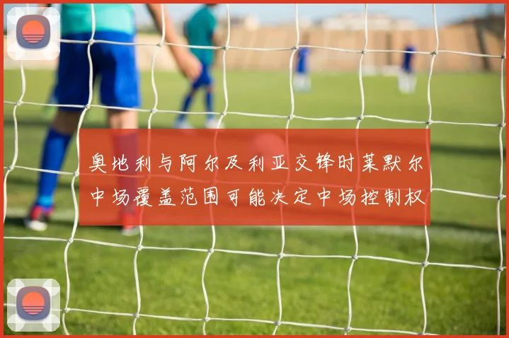 奥地利与阿尔及利亚交锋时莱默尔中场覆盖范围可能决定中场控制权