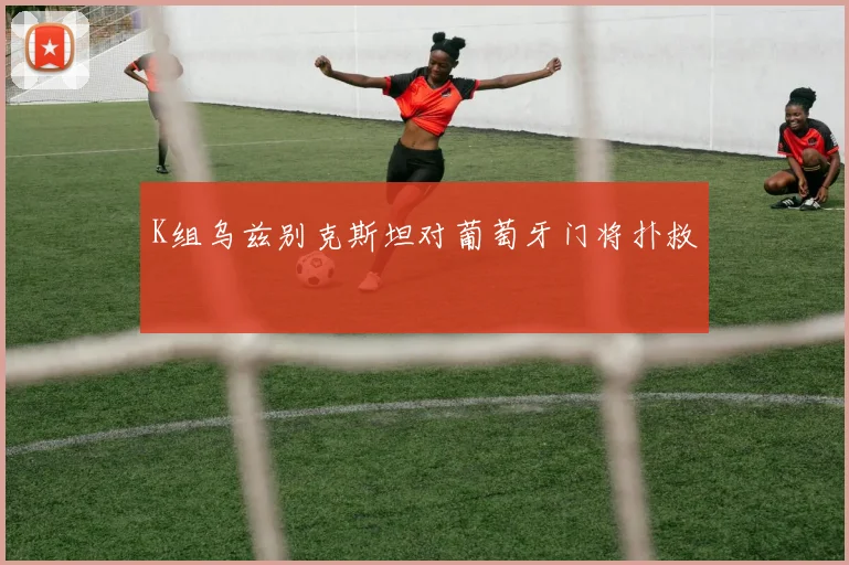 K组乌兹别克斯坦对葡萄牙门将扑救