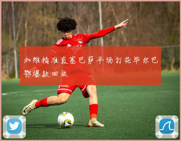 加维精准直塞巴萨半场打花毕尔巴鄂爆款回放