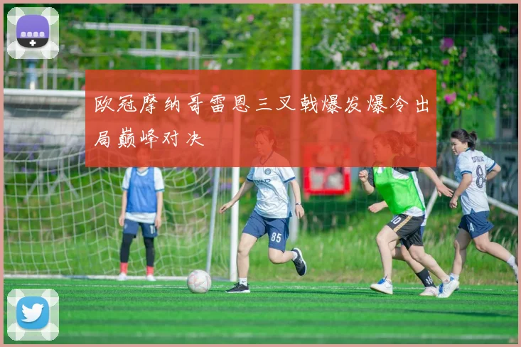 欧冠摩纳哥雷恩三叉戟爆发爆冷出局巅峰对决
