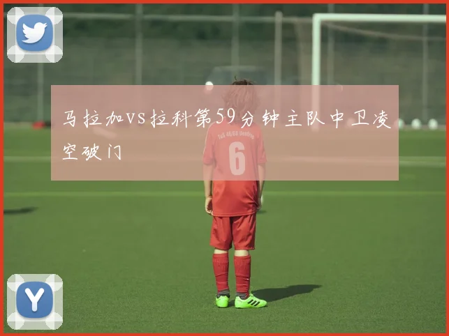 马拉加vs拉科第59分钟主队中卫凌空破门