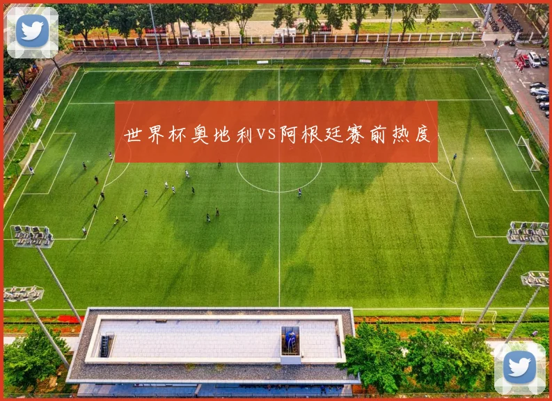 世界杯奥地利vs阿根廷赛前热度
