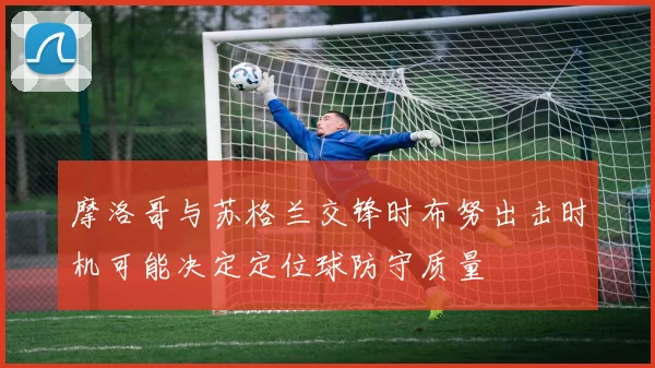摩洛哥与苏格兰交锋时布努出击时机可能决定定位球防守质量