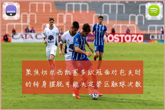 聚焦切尔西凯塞多欧冠面对包夹时的转身摆脱可能决定禁区触球次数