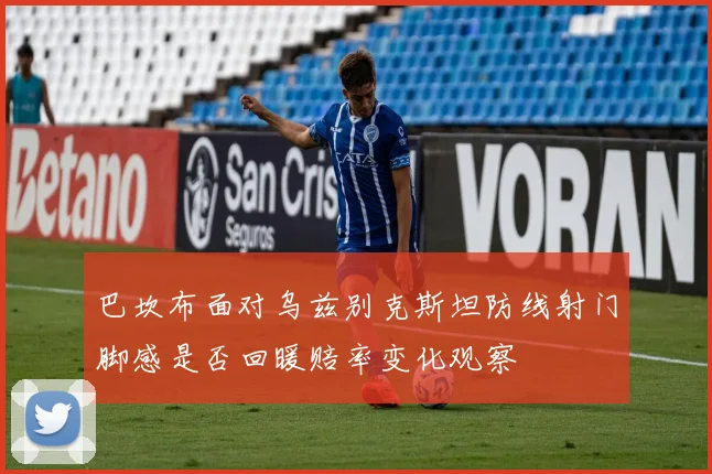 巴坎布面对乌兹别克斯坦防线射门脚感是否回暖赔率变化观察