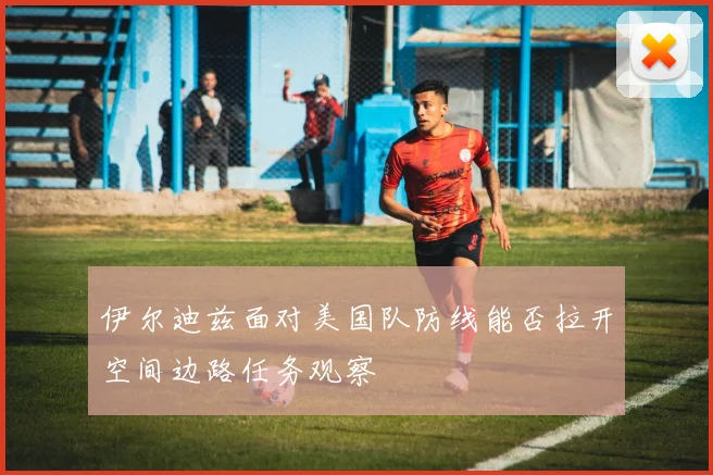 伊尔迪兹面对美国队防线能否拉开空间边路任务观察