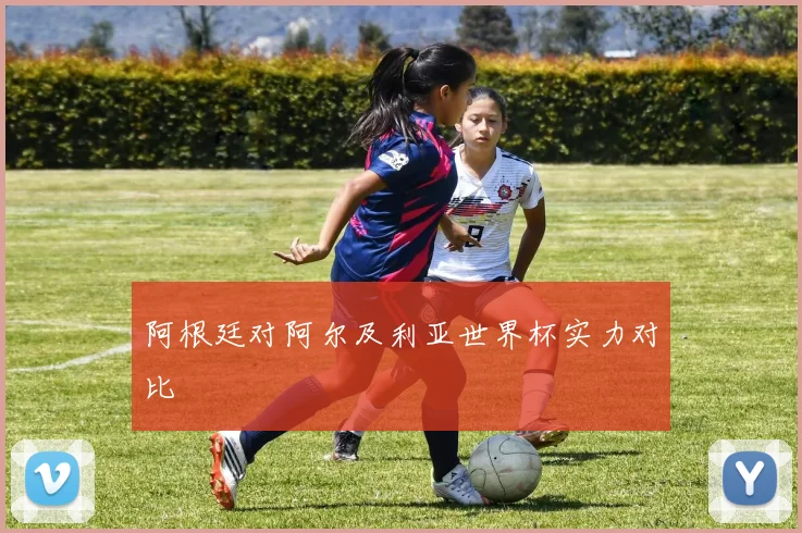 阿根廷对阿尔及利亚世界杯实力对比