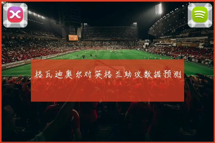 格瓦迪奥尔对英格兰助攻数据预测
