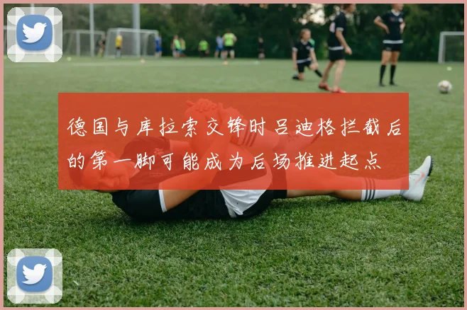 德国与库拉索交锋时吕迪格拦截后的第一脚可能成为后场推进起点