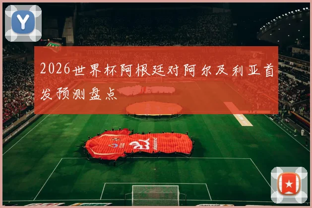 2026世界杯阿根廷对阿尔及利亚首发预测盘点