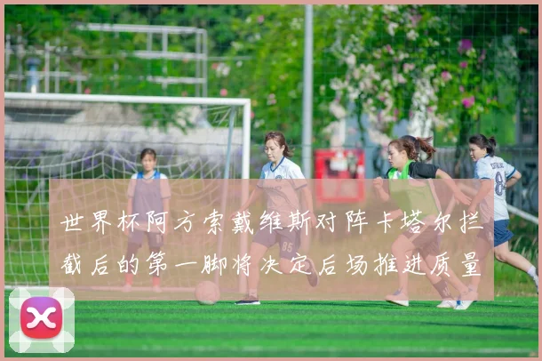 世界杯阿方索戴维斯对阵卡塔尔拦截后的第一脚将决定后场推进质量