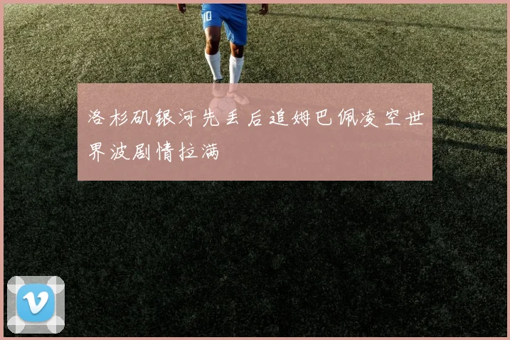 洛杉矶银河先丢后追姆巴佩凌空世界波剧情拉满