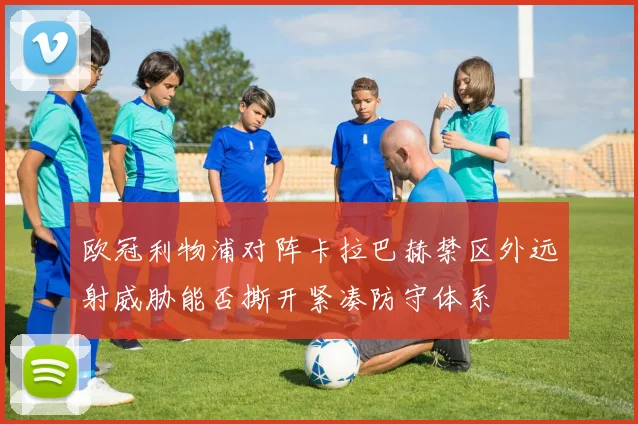 欧冠利物浦对阵卡拉巴赫禁区外远射威胁能否撕开紧凑防守体系