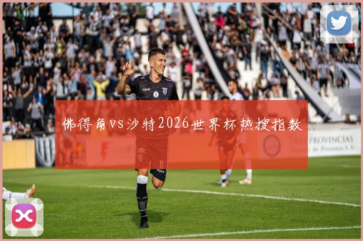 佛得角vs沙特2026世界杯热搜指数