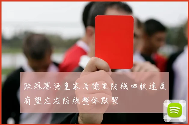 欧冠赛场皇家马德里防线回收速度有望左右防线整体默契