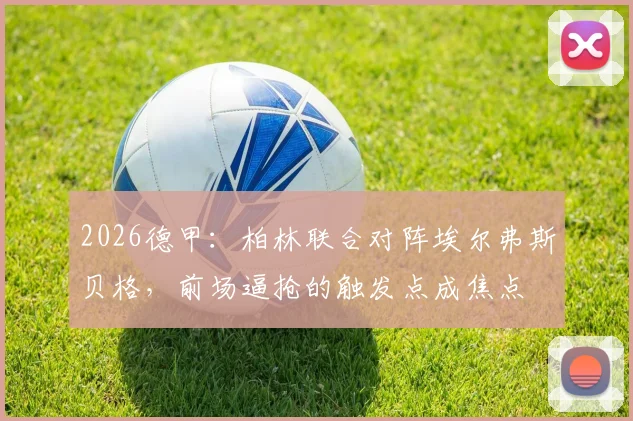 2026德甲：柏林联合对阵埃尔弗斯贝格，前场逼抢的触发点成焦点