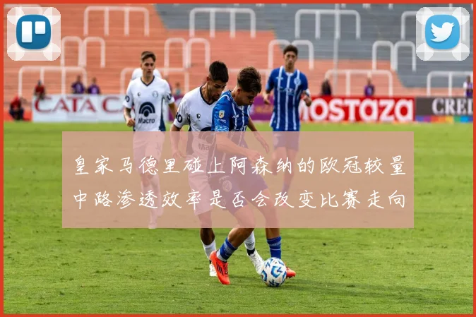 皇家马德里碰上阿森纳的欧冠较量中路渗透效率是否会改变比赛走向
