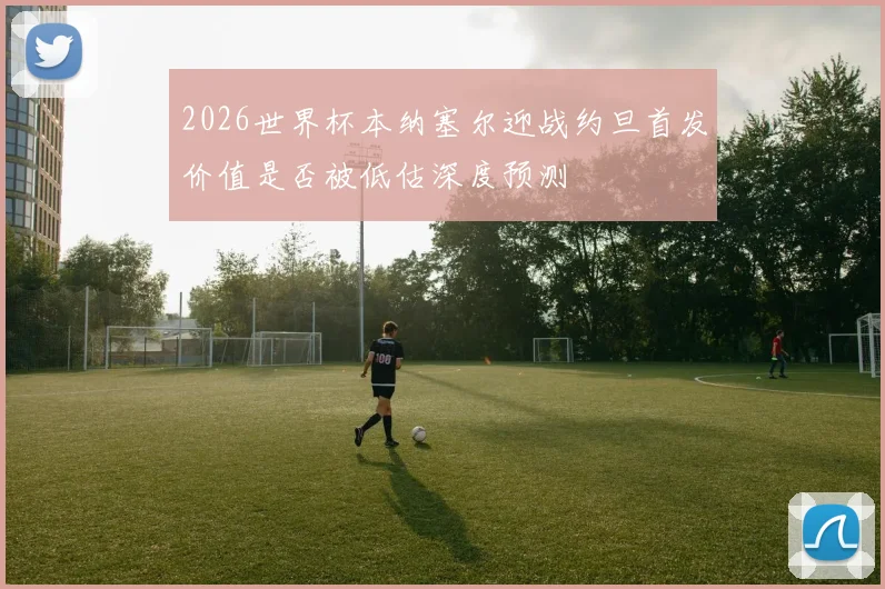 2026世界杯本纳塞尔迎战约旦首发价值是否被低估深度预测