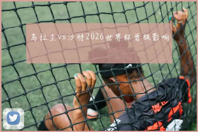 乌拉圭vs沙特2026世界杯晋级影响