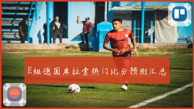 E组德国库拉索热门比分预测汇总