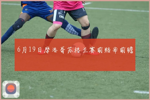 6月19日摩洛哥苏格兰赛前赔率前瞻
