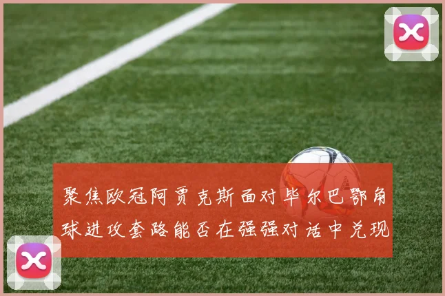 聚焦欧冠阿贾克斯面对毕尔巴鄂角球进攻套路能否在强强对话中兑现